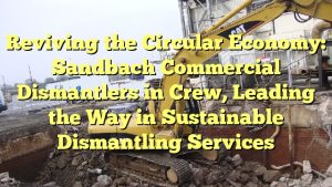 Reviving the Circular Economy: Sandbach Commercial Dismantlers in Crew, Leading the Way in Sustainable Dismantling Services