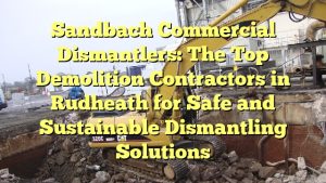 Sandbach Commercial Dismantlers: The Top Demolition Contractors in Rudheath for Safe and Sustainable Dismantling Solutions