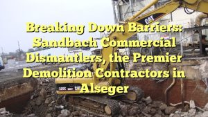 Breaking Down Barriers: Sandbach Commercial Dismantlers, the Premier Demolition Contractors in Alseger