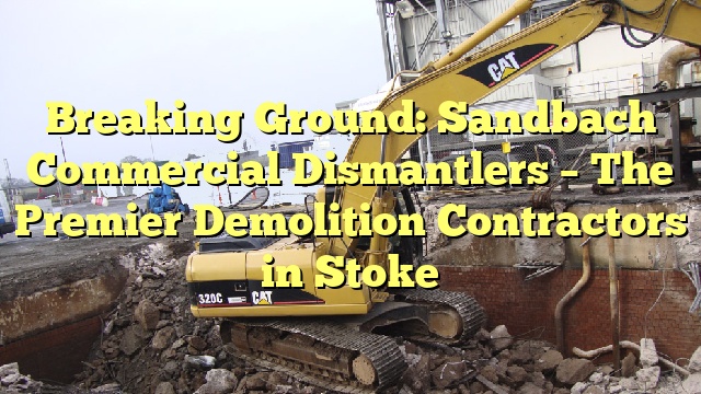 Breaking Ground: Sandbach Commercial Dismantlers – The Premier Demolition Contractors in Stoke