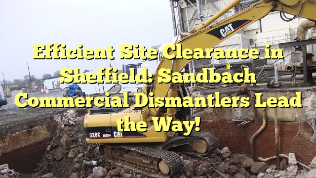 Efficient Site Clearance in Sheffield: Sandbach Commercial Dismantlers Lead the Way!