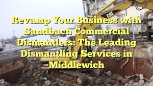 Revamp Your Business with Sandbach Commercial Dismantlers: The Leading Dismantling Services in Middlewich
