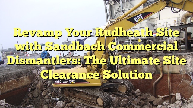 Revamp Your Rudheath Site with Sandbach Commercial Dismantlers: The Ultimate Site Clearance Solution