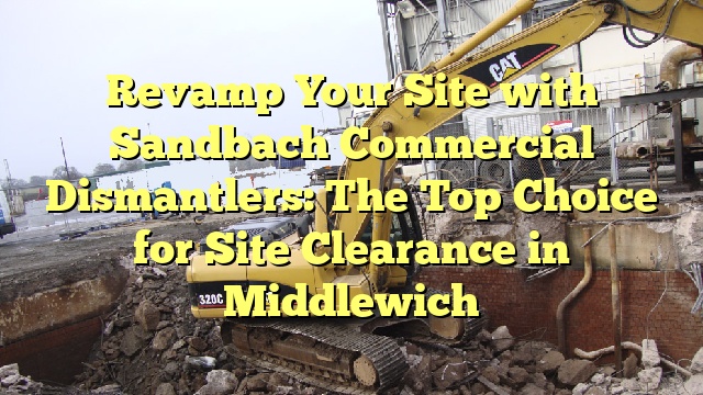 Revamp Your Site with Sandbach Commercial Dismantlers: The Top Choice for Site Clearance in Middlewich