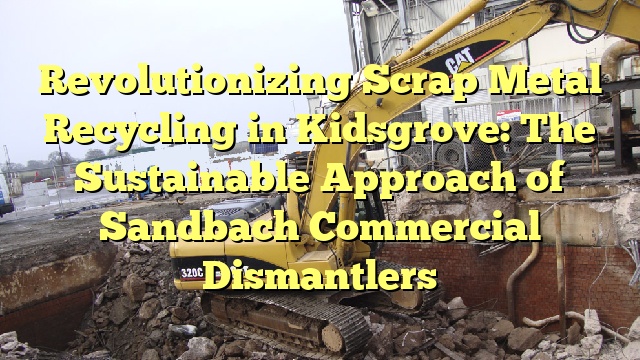 Revolutionizing Scrap Metal Recycling in Kidsgrove: The Sustainable Approach of Sandbach Commercial Dismantlers