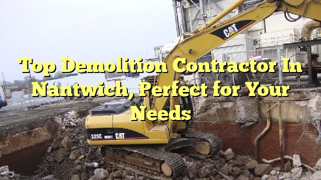 Top Demolition Contractor In Nantwich, Perfect for Your Needs